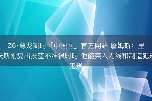 Z6·尊龙凯时「中国区」官方网站 詹姆斯：里夫斯刚复出投篮不准很时时 他能突入内线和制造犯规