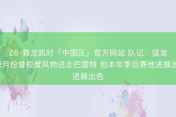 Z6·尊龙凯时「中国区」官方网站 队记：猛龙在2月份曾极度风物送走巴雷特 但本年季后赛他进展出色