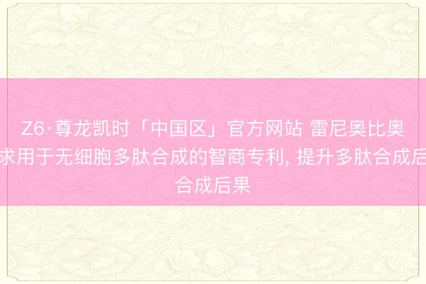 Z6·尊龙凯时「中国区」官方网站 雷尼奥比奥央求用于无细胞多肽合成的智商专利， 提升多肽合成后果
