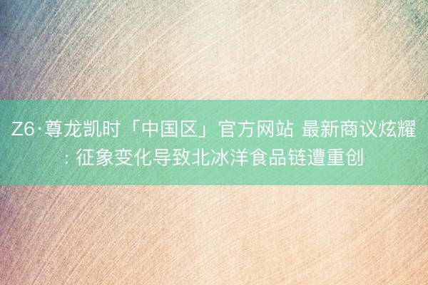 Z6·尊龙凯时「中国区」官方网站 最新商议炫耀: 征象变化导致北冰洋食品链遭重创