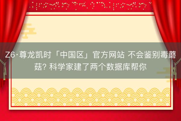 Z6·尊龙凯时「中国区」官方网站 不会鉴别毒蘑菇? 科学家建了两个数据库帮你