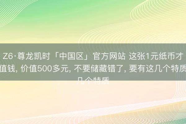 Z6·尊龙凯时「中国区」官方网站 这张1元纸币才值钱, 价值500多元, 不要储藏错了, 要有这几个特质
