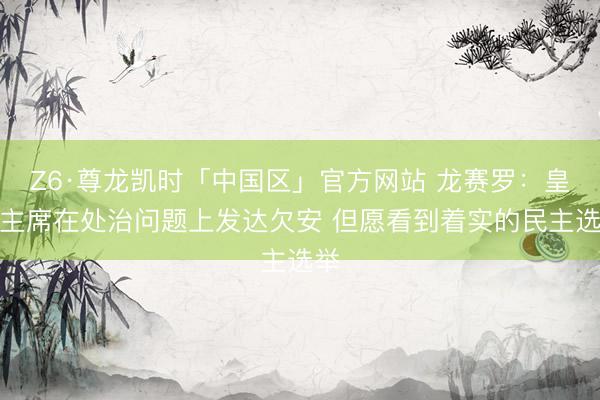 Z6·尊龙凯时「中国区」官方网站 龙赛罗：皇马主席在处治问题上发达欠安 但愿看到着实的民主选举