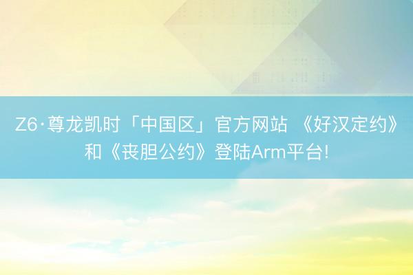Z6·尊龙凯时「中国区」官方网站 《好汉定约》和《丧胆公约》登陆Arm平台!