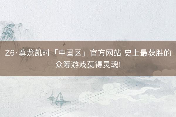 Z6·尊龙凯时「中国区」官方网站 史上最获胜的众筹游戏莫得灵魂!