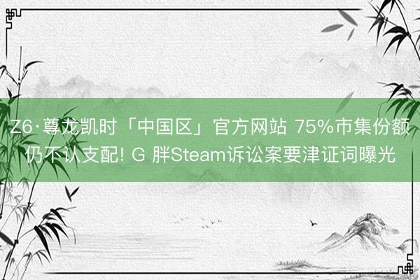 Z6·尊龙凯时「中国区」官方网站 75%市集份额仍不认支配! G 胖Steam诉讼案要津证词曝光