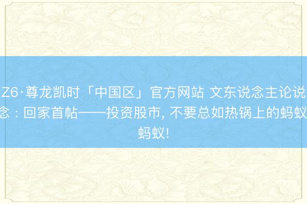 Z6·尊龙凯时「中国区」官方网站 文东说念主论说念 : 回家首帖——投资股市， 不要总如热锅上的蚂蚁!