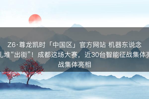Z6·尊龙凯时「中国区」官方网站 机器东说念主扎堆“出街”！成都这场大赛，近30台智能征战集体亮相