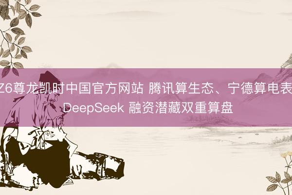 Z6尊龙凯时中国官方网站 腾讯算生态、宁德算电表: DeepSeek 融资潜藏双重算盘