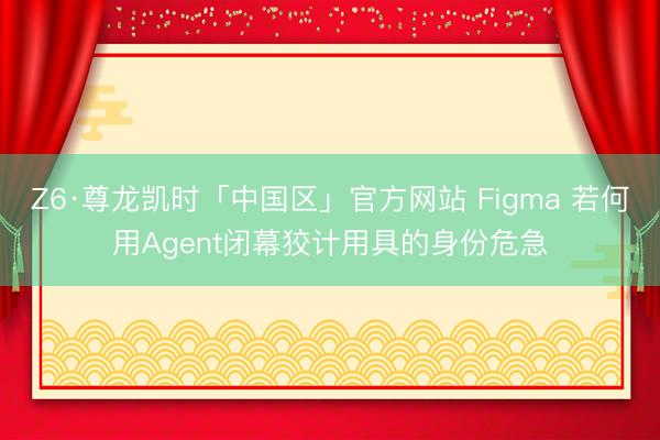 Z6·尊龙凯时「中国区」官方网站 Figma 若何用Agent闭幕狡计用具的身份危急
