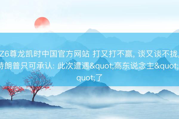 Z6尊龙凯时中国官方网站 打又打不赢， 谈又谈不拢， 特朗普只可承认: 此次遭遇"高东说念主"了