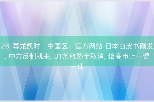 Z6·尊龙凯时「中国区」官方网站 日本白皮书刚发， 中方反制就来， 31条航路全取消， 给高市上一课