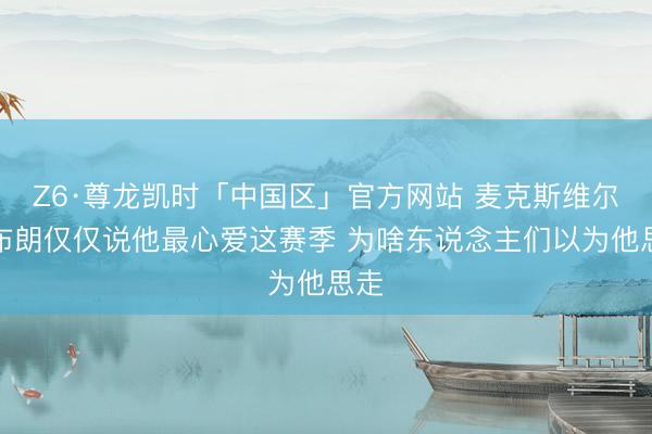 Z6·尊龙凯时「中国区」官方网站 麦克斯维尔：布朗仅仅说他最心爱这赛季 为啥东说念主们以为他思走