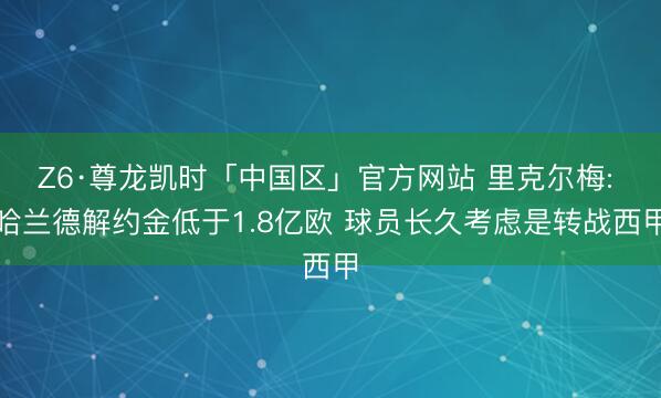 Z6·尊龙凯时「中国区」官方网站 里克尔梅: 哈兰德解约金低于1.8亿欧 球员长久考虑是转战西甲