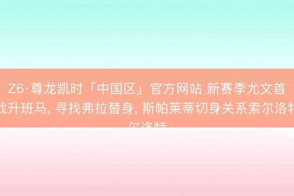 Z6·尊龙凯时「中国区」官方网站 新赛季尤文首战升班马， 寻找弗拉替身， 斯帕莱蒂切身关系索尔洛特