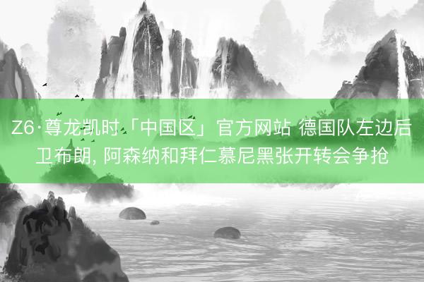 Z6·尊龙凯时「中国区」官方网站 德国队左边后卫布朗， 阿森纳和拜仁慕尼黑张开转会争抢