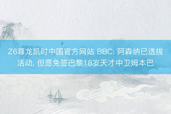 Z6尊龙凯时中国官方网站 BBC: 阿森纳已选拔活动， 但愿免签巴黎18岁天才中卫姆本巴