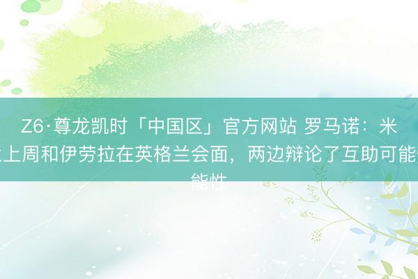 Z6·尊龙凯时「中国区」官方网站 罗马诺：米兰上周和伊劳拉在英格兰会面，两边辩论了互助可能性