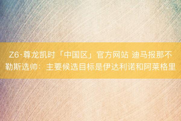 Z6·尊龙凯时「中国区」官方网站 迪马报那不勒斯选帅：主要候