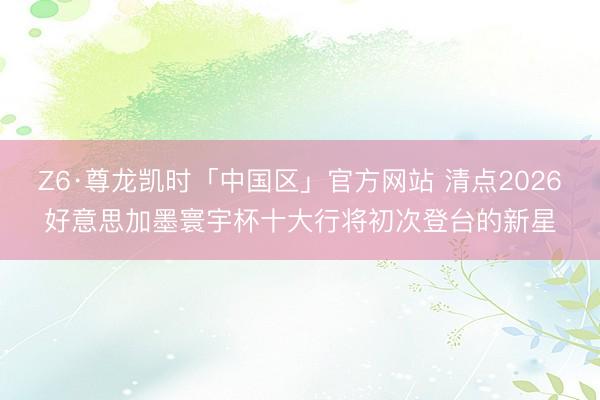 Z6·尊龙凯时「中国区」官方网站 清点2026好意思加墨寰宇杯十大行将初次登台的新星