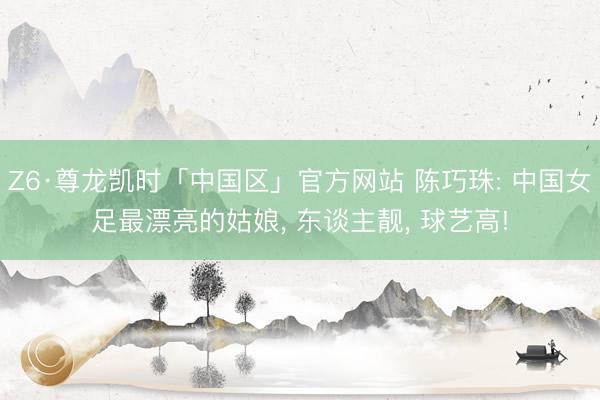 Z6·尊龙凯时「中国区」官方网站 陈巧珠: 中国女足最漂亮的姑娘， 东谈主靓， 球艺高!