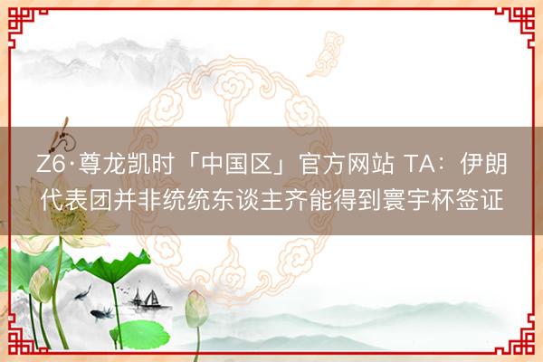 Z6·尊龙凯时「中国区」官方网站 TA：伊朗代表团并非统统东谈主齐能得到寰宇杯签证