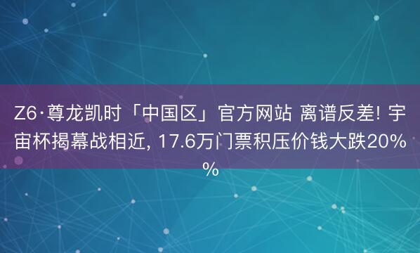 Z6·尊龙凯时「中国区」官方网站 离谱反差! 宇宙杯揭幕战相近， 17.6万门票积压价钱大跌20%