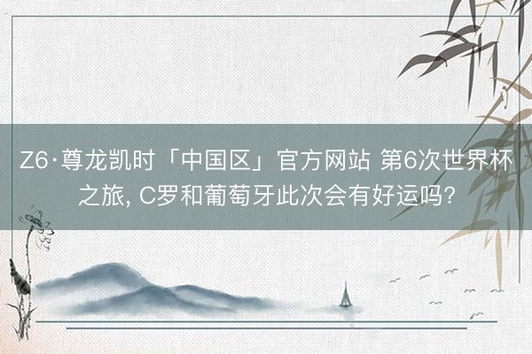 Z6·尊龙凯时「中国区」官方网站 第6次世界杯之旅， C罗和葡萄牙此次会有好运吗?