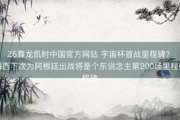 Z6尊龙凯时中国官方网站 宇宙杯首战里程碑? 梅西下次为阿根廷出战将是个东说念主第200场里程碑