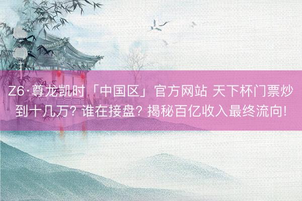 Z6·尊龙凯时「中国区」官方网站 天下杯门票炒到十几万? 谁在接盘? 揭秘百亿收入最终流向!