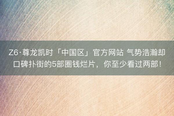 Z6·尊龙凯时「中国区」官方网站 气势浩瀚却口碑扑街的5部圈钱烂片，你至少看过两部！