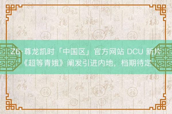 Z6·尊龙凯时「中国区」官方网站 DCU 新片《超等青娥》阐发引进内地，档期待定