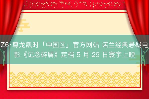Z6·尊龙凯时「中国区」官方网站 诺兰经典悬疑电影《记念碎屑》定档 5 月 29 日寰宇上映