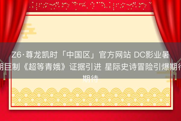 Z6·尊龙凯时「中国区」官方网站 DC影业暑期巨制《超等青娥》证据引进 星际史诗冒险引爆期待