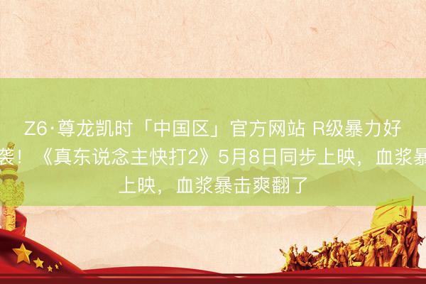 Z6·尊龙凯时「中国区」官方网站 R级暴力好意思学来袭！《真东说念主快打2》5月8日同步上映，血浆暴击爽翻了