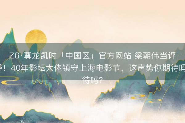 Z6·尊龙凯时「中国区」官方网站 梁朝伟当评委！40年影坛大佬镇守上海电影节，这声势你期待吗？