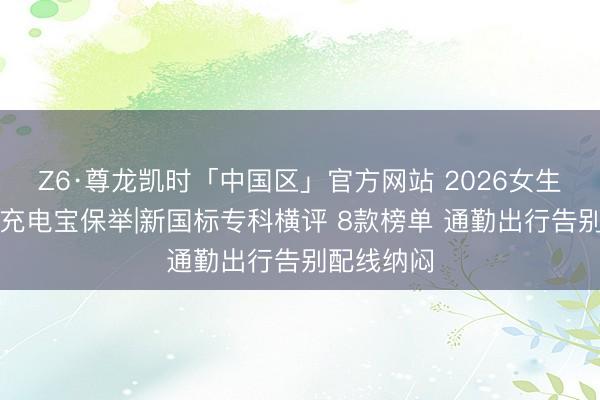 Z6·尊龙凯时「中国区」官方网站 2026女生工整可人充电宝保举|新国标专科横评 8款榜单 通勤出行告别配线纳闷