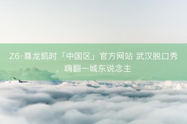Z6·尊龙凯时「中国区」官方网站 武汉脱口秀，嗨翻一城东说念主