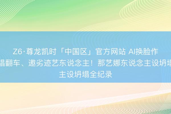 Z6·尊龙凯时「中国区」官方网站 AI换脸作秀、假唱翻车、邀劣迹艺东说念主！那艺娜东说念主设坍塌全纪录