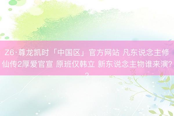 Z6·尊龙凯时「中国区」官方网站 凡东说念主修仙传2厚爱官宣 原班仅韩立 新东说念主物谁来演？