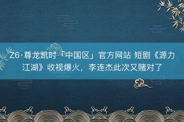 Z6·尊龙凯时「中国区」官方网站 短剧《源力江湖》收视爆火，李连杰此次又赌对了
