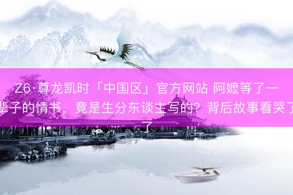Z6·尊龙凯时「中国区」官方网站 阿嬷等了一辈子的情书，竟是生分东谈主写的？背后故事看哭了