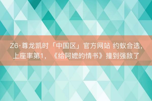 Z6·尊龙凯时「中国区」官方网站 约蚁合选,上座率第1,《给阿嬷的情书》撞到强敌了