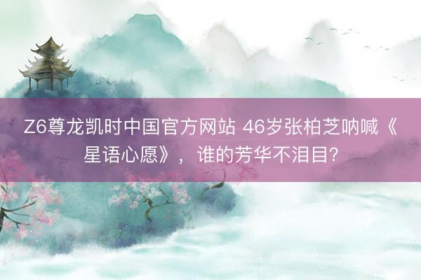 Z6尊龙凯时中国官方网站 46岁张柏芝呐喊《星语心愿》，谁的芳华不泪目？