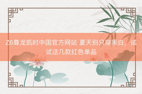 Z6尊龙凯时中国官方网站 夏天别只穿黑白,试试这几款红色单品