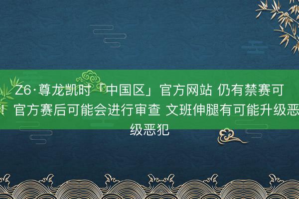 Z6·尊龙凯时「中国区」官方网站 仍有禁赛可能！官方赛后可能会进行审查 文班伸腿有可能升级恶犯