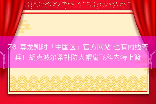 Z6·尊龙凯时「中国区」官方网站 也有内线奇兵！胡克波尔蒂补防大帽扇飞科内特上篮