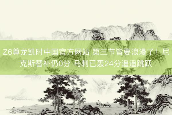 Z6尊龙凯时中国官方网站 第三节皆要浪漫了！尼克斯替补仍0分 马刺已轰24分遥遥跳跃
