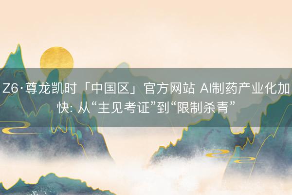 Z6·尊龙凯时「中国区」官方网站 AI制药产业化加快: 从“主见考证”到“限制杀青”