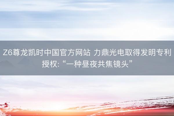 Z6尊龙凯时中国官方网站 力鼎光电取得发明专利授权: “一种昼夜共焦镜头”